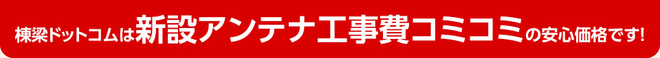 棟梁ドットコムは新設アンテナ工事費コミコミの安心価格です！